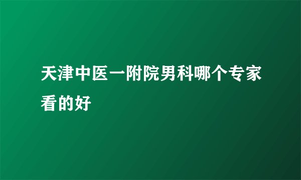 天津中医一附院男科哪个专家看的好