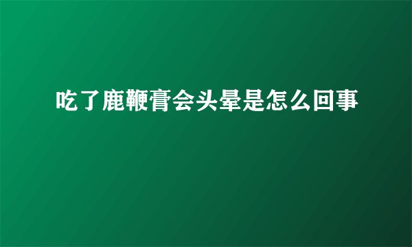 吃了鹿鞭膏会头晕是怎么回事