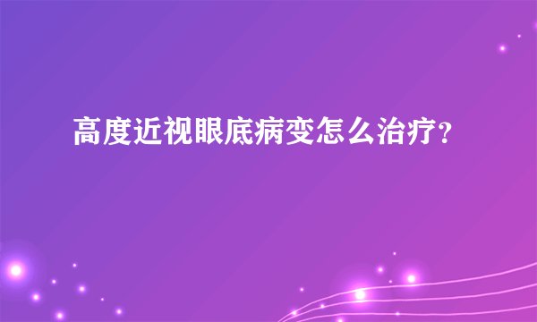 高度近视眼底病变怎么治疗？