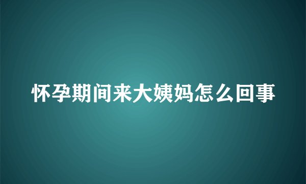 怀孕期间来大姨妈怎么回事