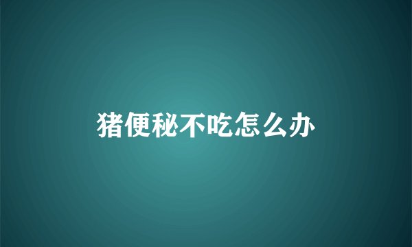 猪便秘不吃怎么办