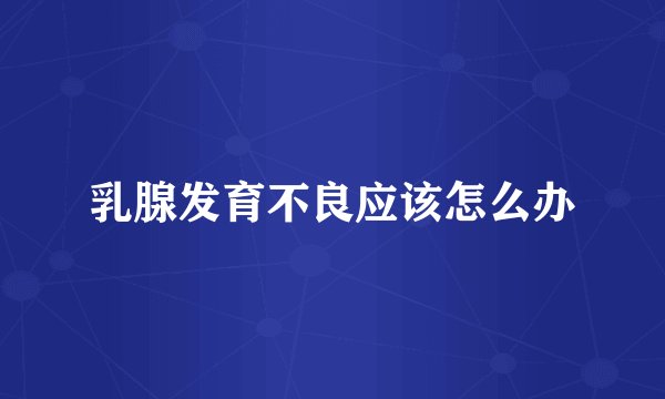 乳腺发育不良应该怎么办