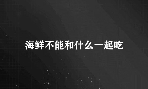 海鲜不能和什么一起吃
