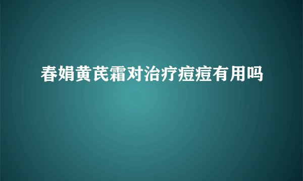 春娟黄芪霜对治疗痘痘有用吗