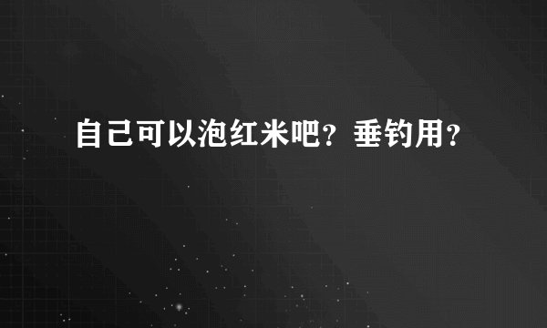 自己可以泡红米吧？垂钓用？