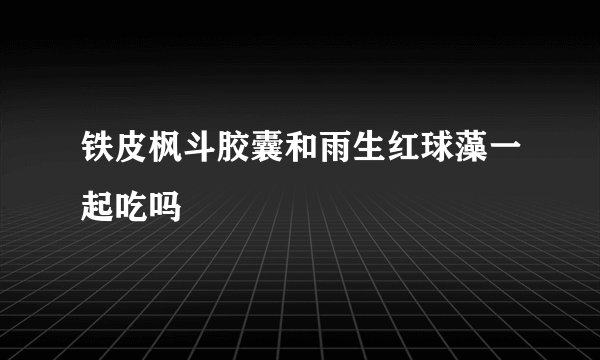 铁皮枫斗胶囊和雨生红球藻一起吃吗