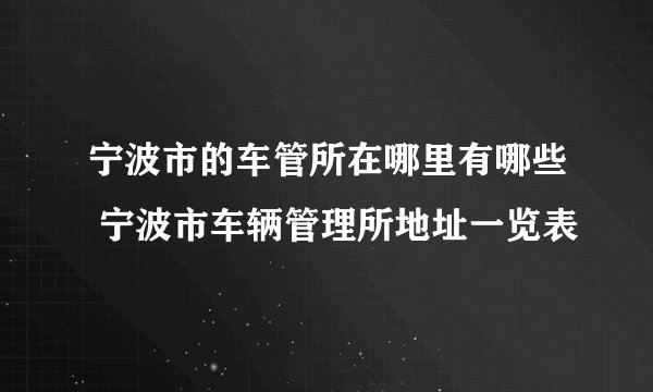 宁波市的车管所在哪里有哪些 宁波市车辆管理所地址一览表