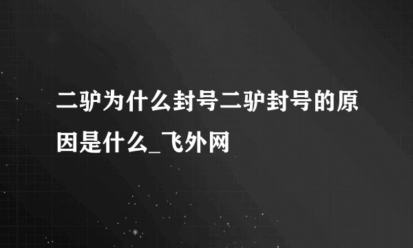 二驴为什么封号二驴封号的原因是什么_飞外网