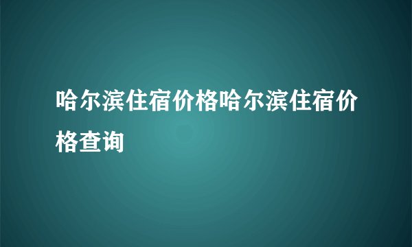 哈尔滨住宿价格哈尔滨住宿价格查询