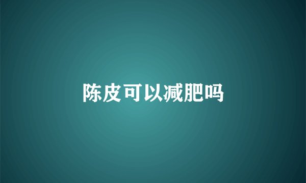 陈皮可以减肥吗