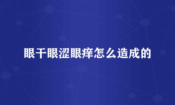 眼干眼涩眼痒怎么造成的