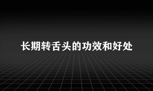 长期转舌头的功效和好处