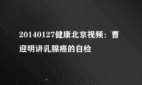 20140127健康北京视频：曹迎明讲乳腺癌的自检