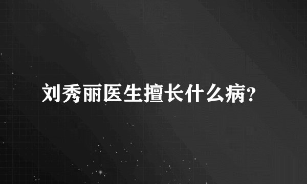 刘秀丽医生擅长什么病？