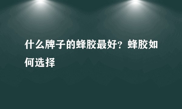 什么牌子的蜂胶最好？蜂胶如何选择