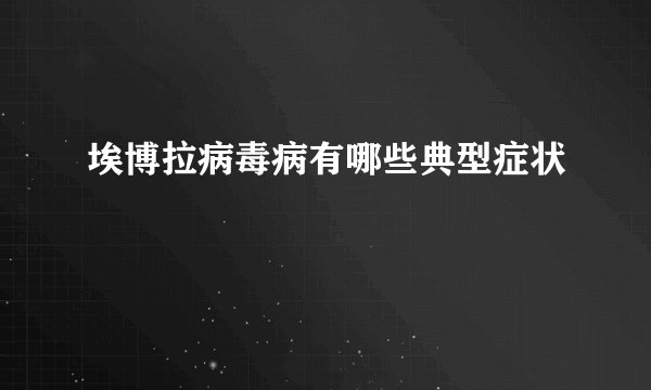 埃博拉病毒病有哪些典型症状