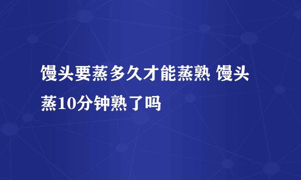 馒头要蒸多久才能蒸熟 馒头蒸10分钟熟了吗