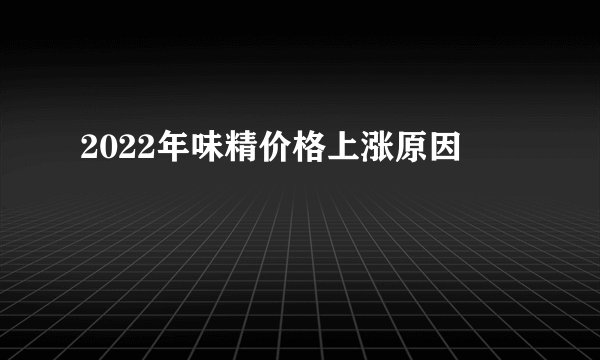 2022年味精价格上涨原因