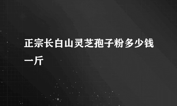 正宗长白山灵芝孢子粉多少钱一斤