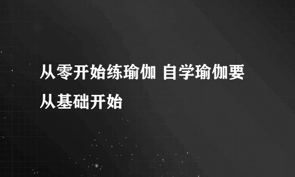 从零开始练瑜伽 自学瑜伽要从基础开始