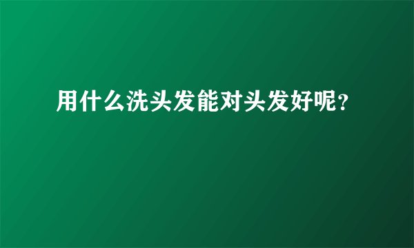 用什么洗头发能对头发好呢？