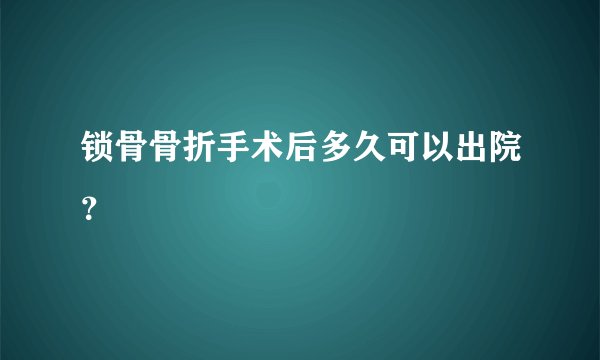 锁骨骨折手术后多久可以出院？