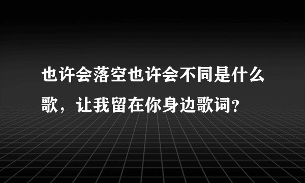 也许会落空也许会不同是什么歌，让我留在你身边歌词？