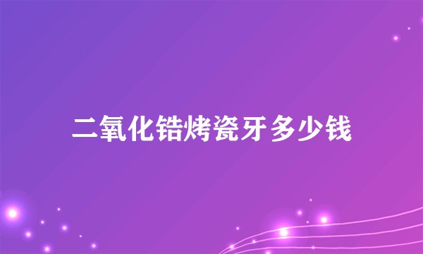 二氧化锆烤瓷牙多少钱