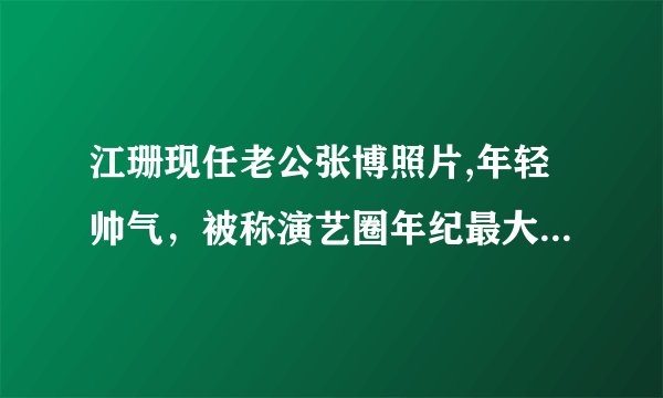 江珊现任老公张博照片,年轻帅气,被称演艺圈年纪最大姐弟恋 - 飞外网