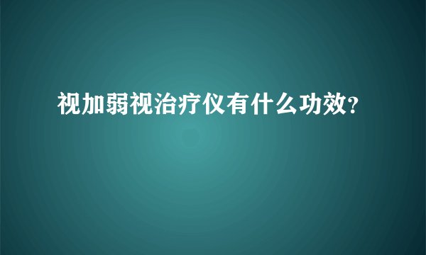 视加弱视治疗仪有什么功效？