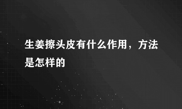 生姜擦头皮有什么作用，方法是怎样的