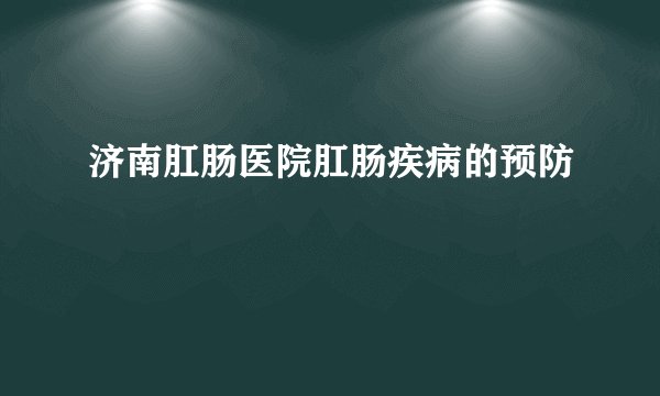 济南肛肠医院肛肠疾病的预防