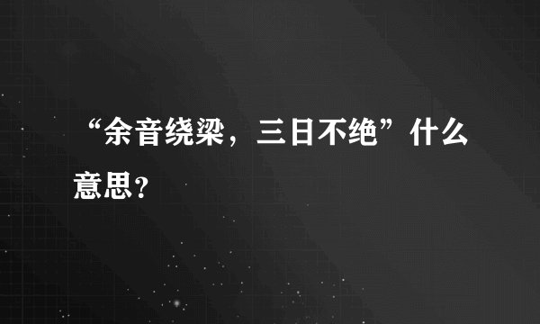 “余音绕梁，三日不绝”什么意思？