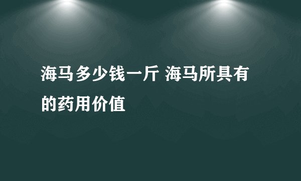 海马多少钱一斤 海马所具有的药用价值