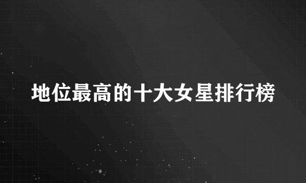 地位最高的十大女星排行榜