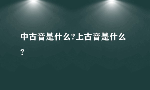 中古音是什么?上古音是什么？