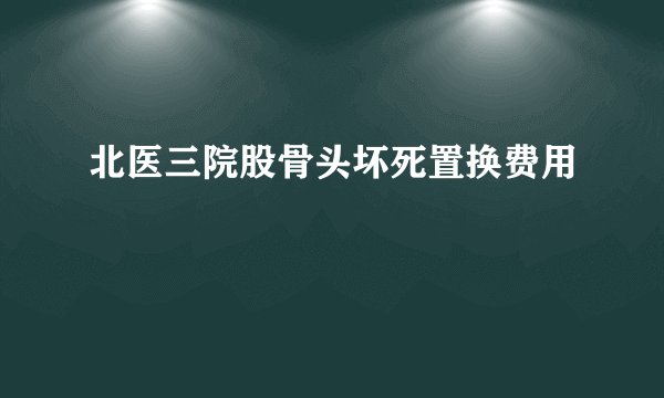 北医三院股骨头坏死置换费用