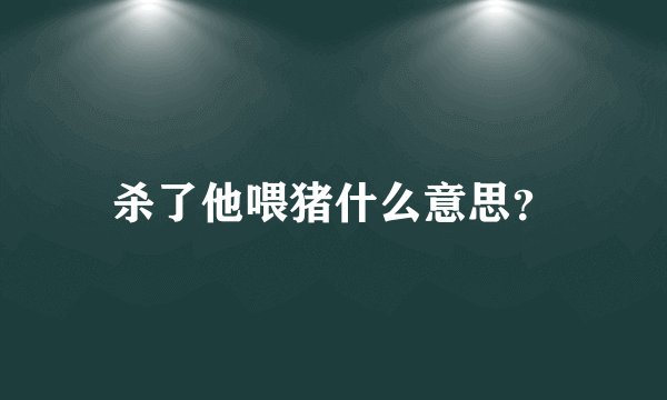 杀了他喂猪什么意思？