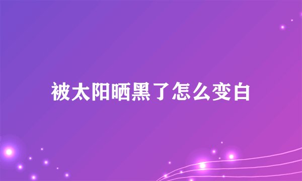 被太阳晒黑了怎么变白