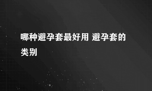 哪种避孕套最好用 避孕套的类别