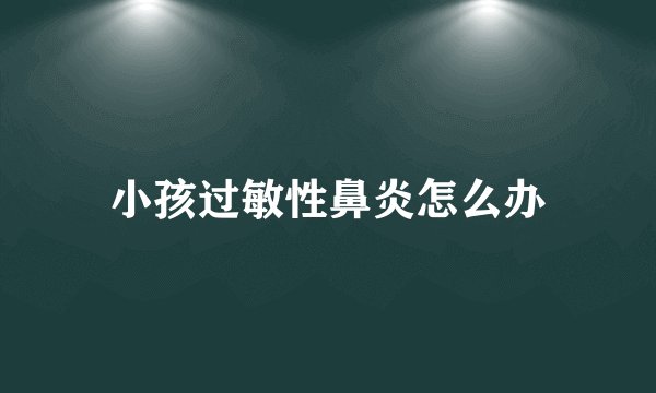 小孩过敏性鼻炎怎么办