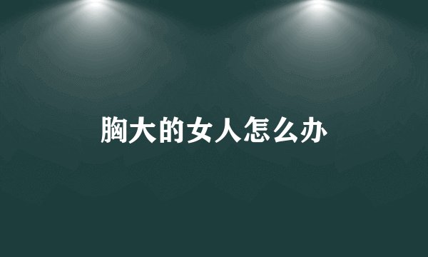 胸大的女人怎么办