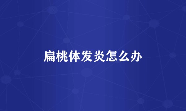 扁桃体发炎怎么办