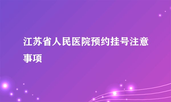 江苏省人民医院预约挂号注意事项