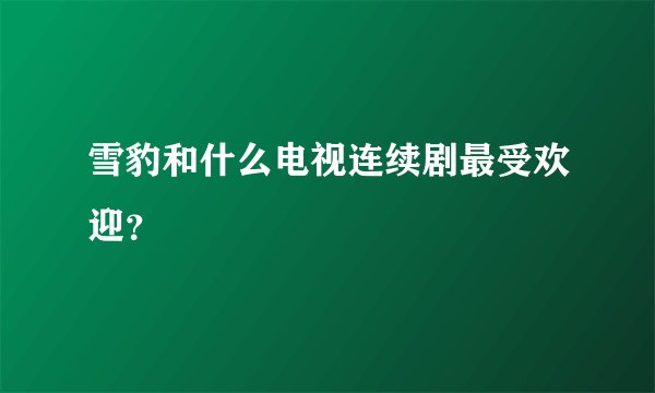 雪豹和什么电视连续剧最受欢迎？