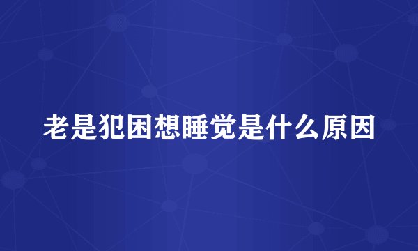 老是犯困想睡觉是什么原因