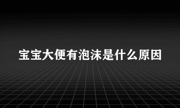 宝宝大便有泡沫是什么原因