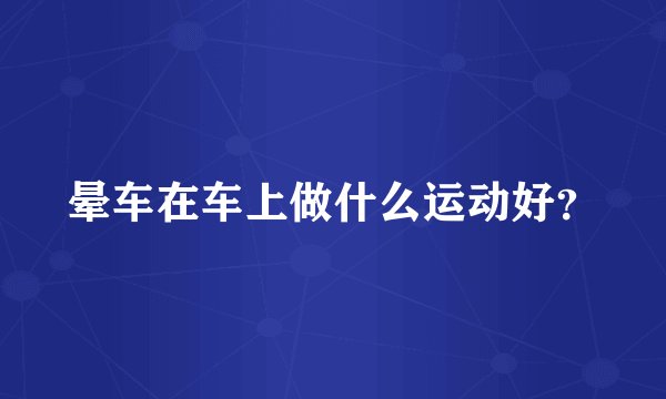晕车在车上做什么运动好？