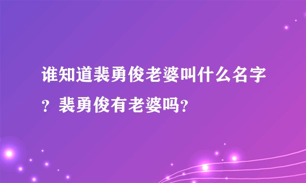 谁知道裴勇俊老婆叫什么名字?裴勇俊有老婆吗?