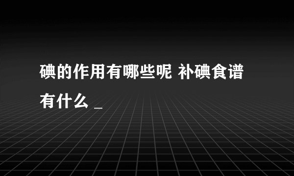 碘的作用有哪些呢 补碘食谱有什么 _
